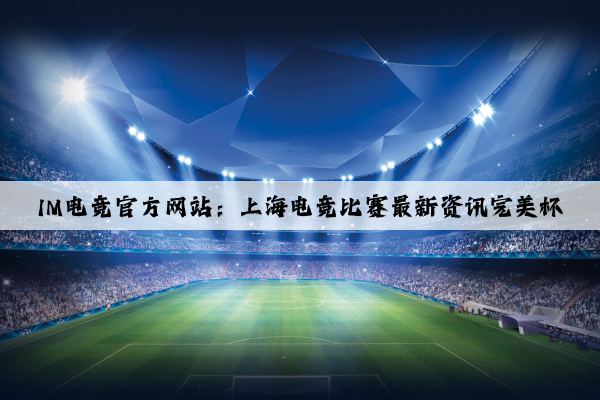 IM电竞官方网站：上海电竞比赛最新资讯完美杯